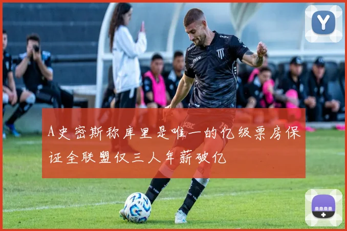 A史密斯称库里是唯一的亿级票房保证全联盟仅三人年薪破亿