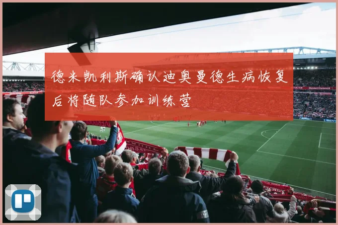德米凯利斯确认迪奥曼德生病恢复后将随队参加训练营