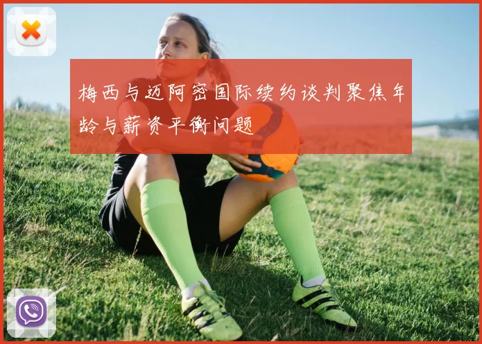 梅西与迈阿密国际续约谈判聚焦年龄与薪资平衡问题