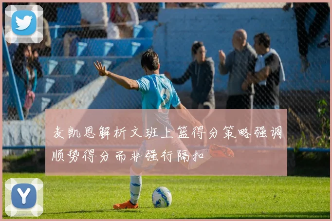 麦凯恩解析文班上篮得分策略强调顺势得分而非强行隔扣
