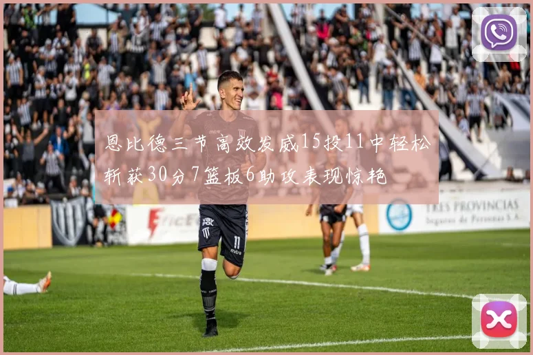 恩比德三节高效发威15投11中轻松斩获30分7篮板6助攻表现惊艳
