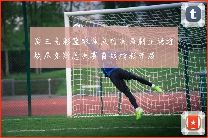周三竞彩篮球焦点对决马刺主场迎战尼克斯总决赛首战精彩开启