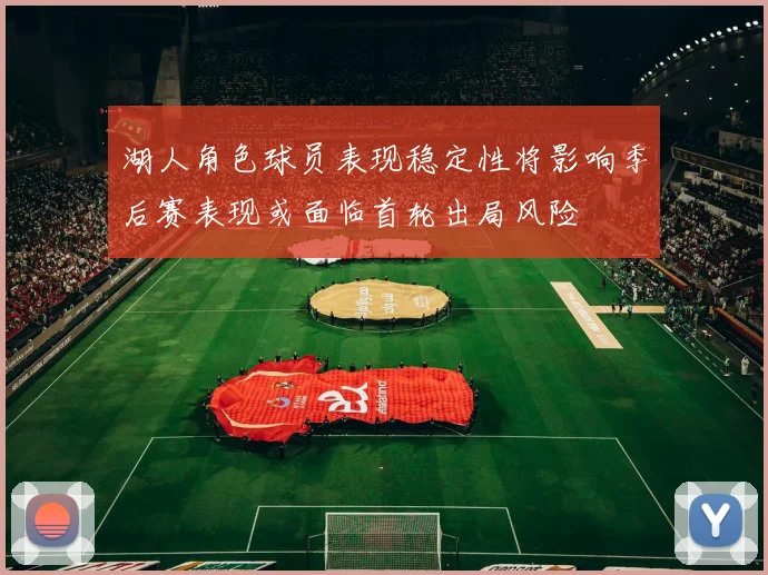 湖人角色球员表现稳定性将影响季后赛表现或面临首轮出局风险