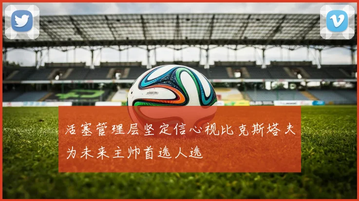 活塞管理层坚定信心视比克斯塔夫为未来主帅首选人选