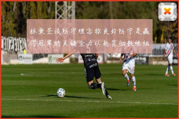 林秉圣谈防守理念称良好防守是赢得冠军的关键全力以赴贯彻教练组战术