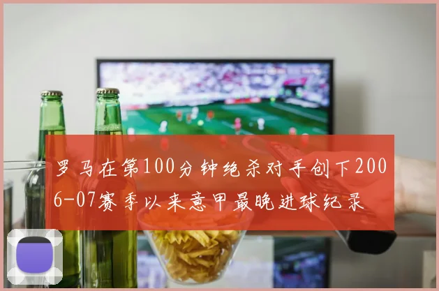 罗马在第100分钟绝杀对手创下2006-07赛季以来意甲最晚进球纪录