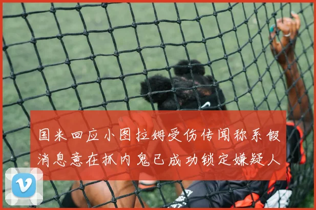国米回应小图拉姆受伤传闻称系假消息意在抓内鬼已成功锁定嫌疑人