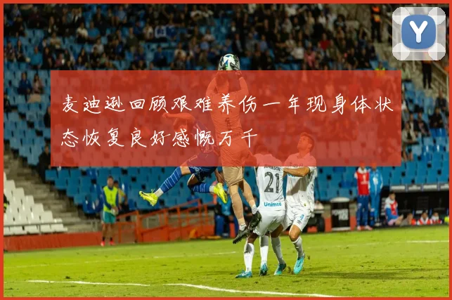 麦迪逊回顾艰难养伤一年现身体状态恢复良好感慨万千