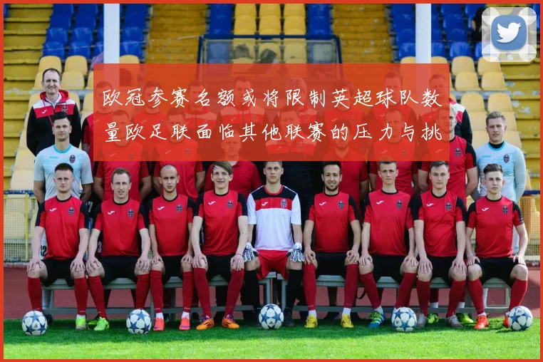 欧冠参赛名额或将限制英超球队数量欧足联面临其他联赛的压力与挑战