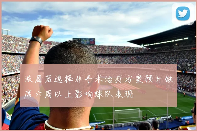 浓眉若选择非手术治疗方案预计缺席六周以上影响球队表现