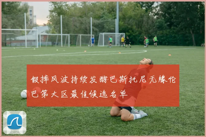 假摔风波持续发酵巴斯托尼无缘伦巴第大区最佳候选名单