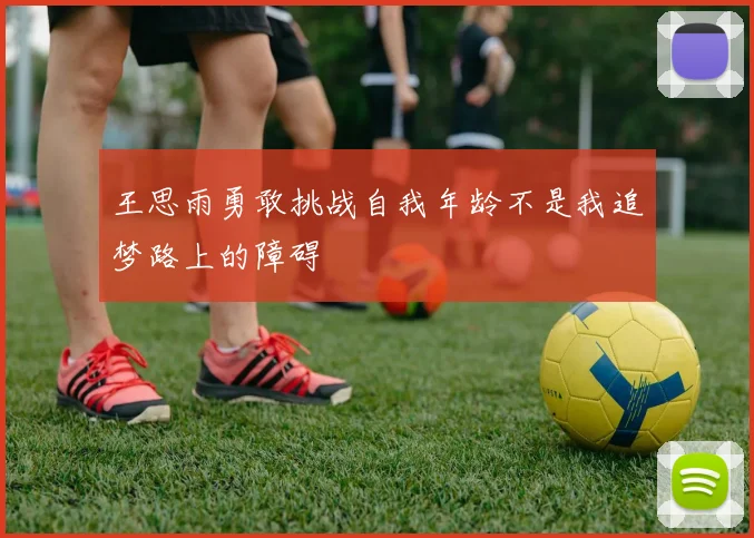王思雨勇敢挑战自我年龄不是我追梦路上的障碍