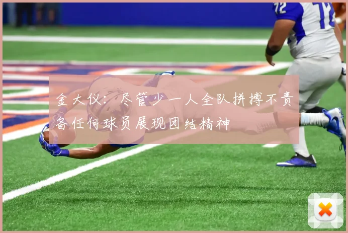 金大仪：尽管少一人全队拼搏不责备任何球员展现团结精神