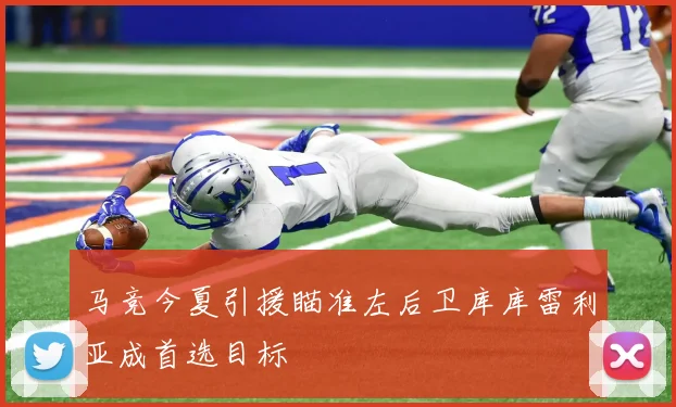 马竞今夏引援瞄准左后卫库库雷利亚成首选目标
