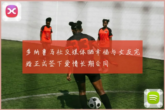 多纳鲁马社交媒体晒幸福与女友完婚正式签下爱情长期合同