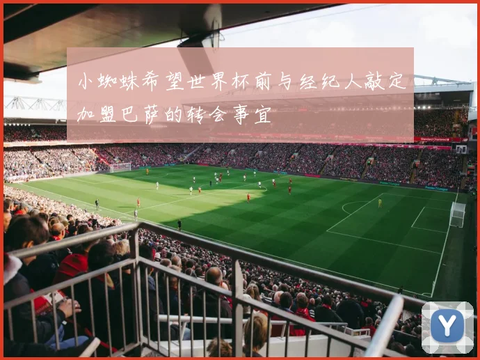 小蜘蛛希望世界杯前与经纪人敲定加盟巴萨的转会事宜