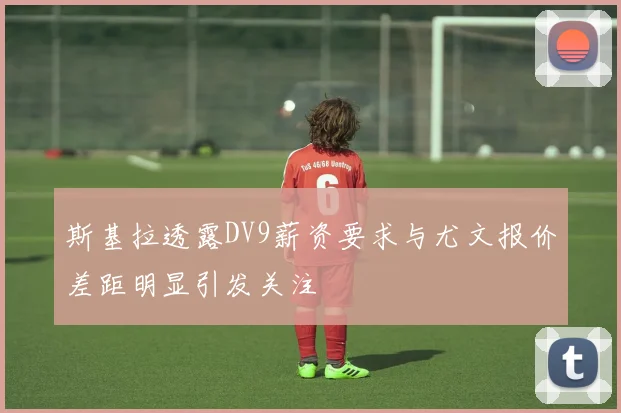 斯基拉透露DV9薪资要求与尤文报价差距明显引发关注