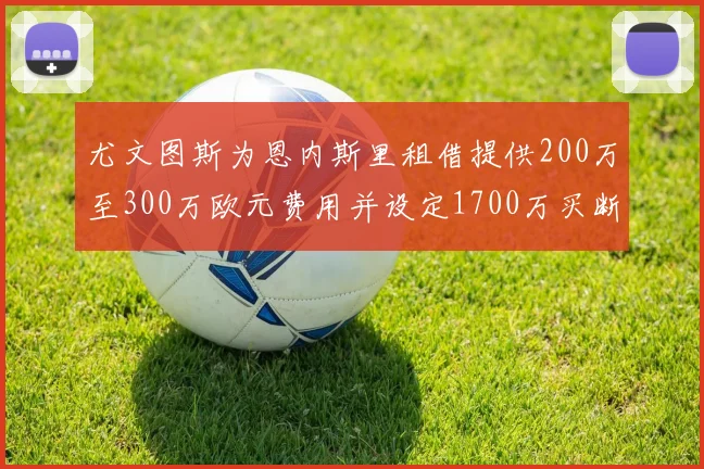 尤文图斯为恩内斯里租借提供200万至300万欧元费用并设定1700万买断权